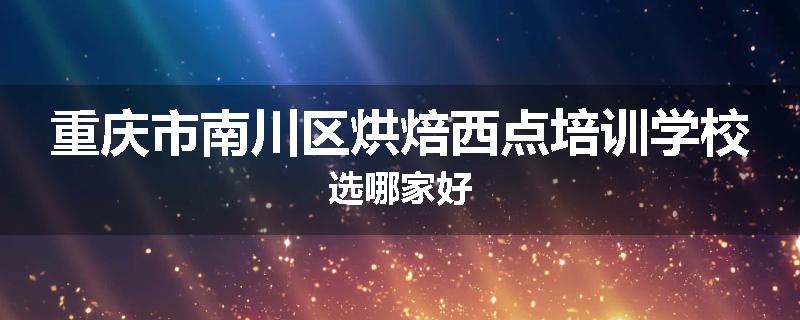 重庆市南川区烘焙西点培训学校选哪家好