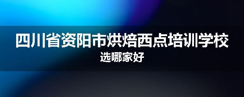 四川省资阳市烘焙西点培训学校选哪家好