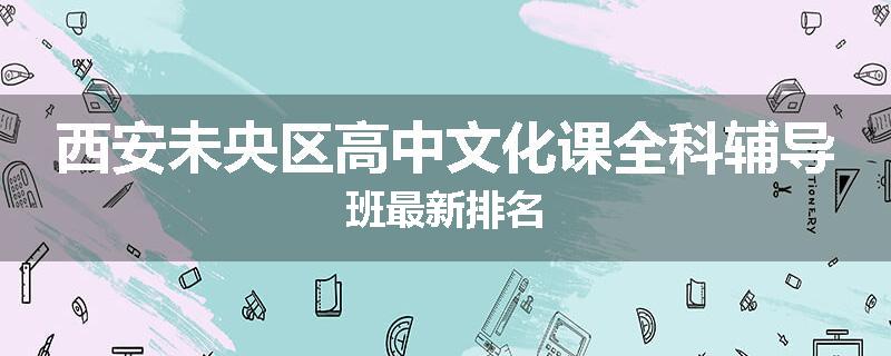 西安未央区高中文化课全科辅导班最新排名