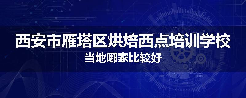 西安市雁塔区烘焙西点培训学校当地哪家比较好