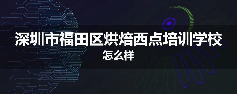 深圳市福田区烘焙西点培训学校怎么样