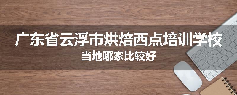 广东省云浮市烘焙西点培训学校当地哪家比较好