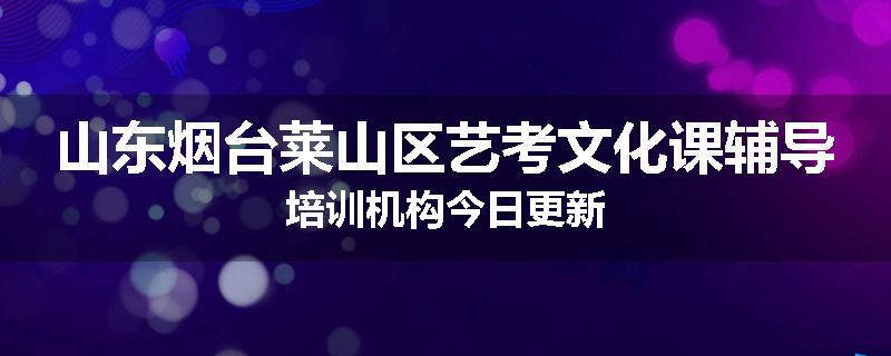山东烟台莱山区艺考文化课辅导培训机构今日更新