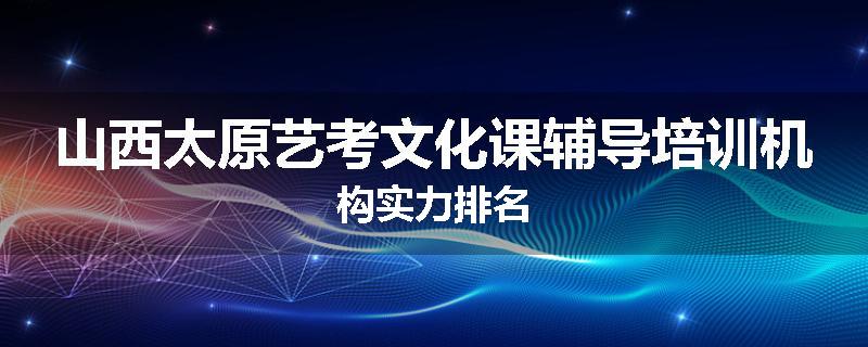 山西太原艺考文化课辅导培训机构实力排名