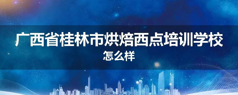 广西省桂林市烘焙西点培训学校怎么样