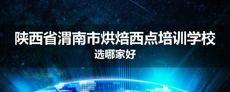 陕西省渭南市烘焙西点培训学校选哪家好