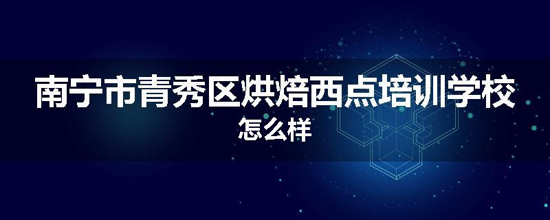 南宁市青秀区烘焙西点培训学校怎么样