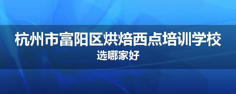 杭州市富阳区烘焙西点培训学校选哪家好
