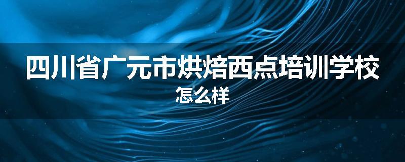 四川省广元市烘焙西点培训学校怎么样