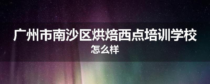 广州市南沙区烘焙西点培训学校怎么样
