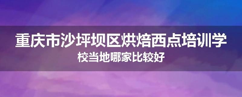 重庆市沙坪坝区烘焙西点培训学校当地哪家比较好