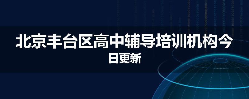北京丰台区高中辅导培训机构今日更新