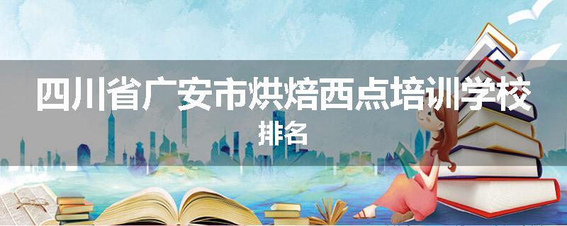四川省广安市烘焙西点培训学校排名