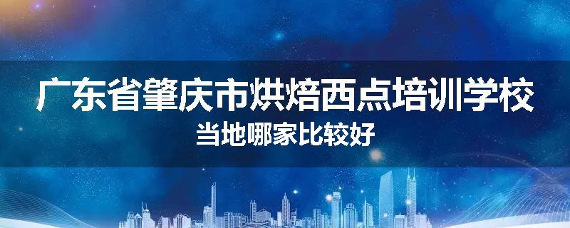 广东省肇庆市烘焙西点培训学校当地哪家比较好