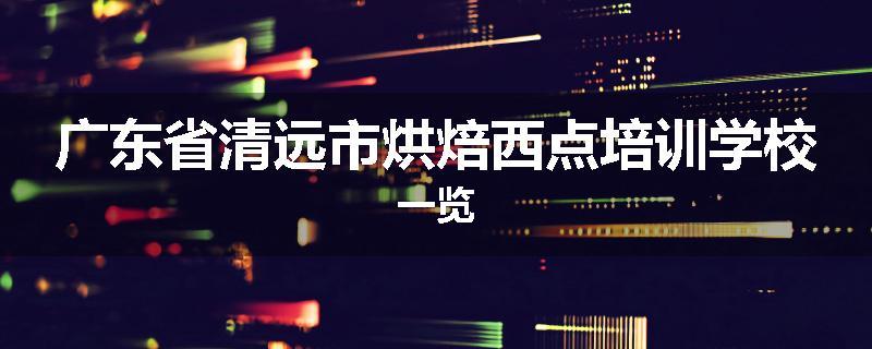 广东省清远市烘焙西点培训学校一览