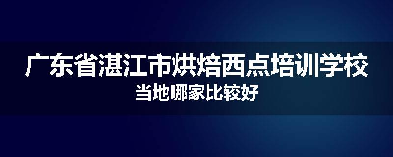 广东省湛江市烘焙西点培训学校当地哪家比较好