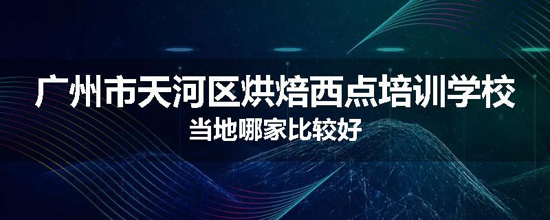 广州市天河区烘焙西点培训学校当地哪家比较好