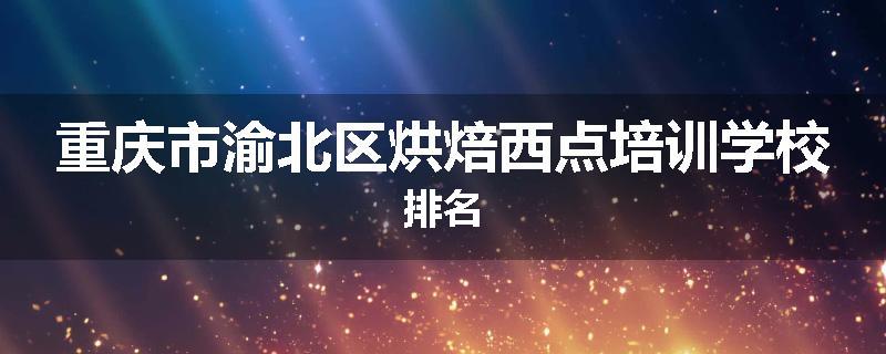 重庆市渝北区烘焙西点培训学校排名