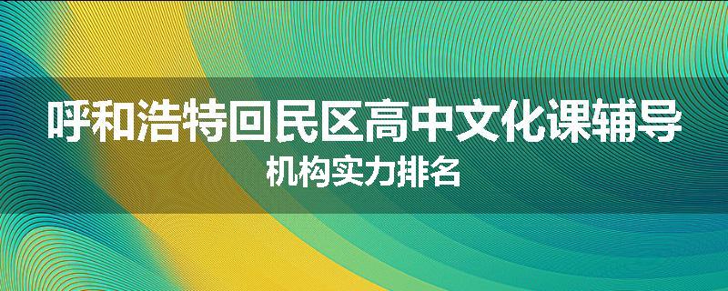 呼和浩特回民区高中文化课辅导机构实力排名
