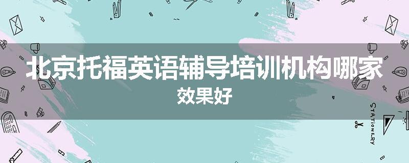 北京托福英语辅导培训机构哪家效果好