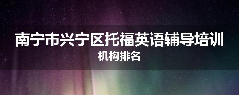 南宁市兴宁区托福英语辅导培训机构排名