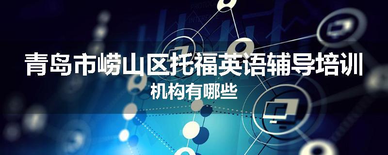 青岛市崂山区托福英语辅导培训机构有哪些