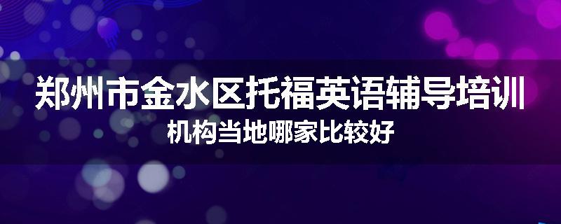 郑州市金水区托福英语辅导培训机构当地哪家比较好