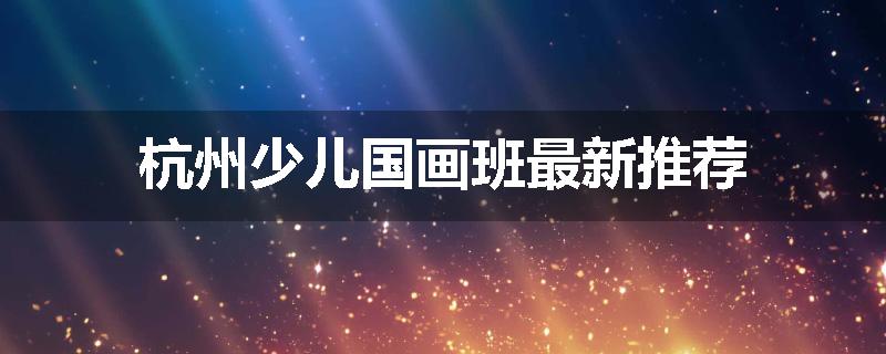 杭州少儿国画班最新推荐