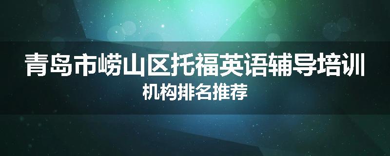 青岛市崂山区托福英语辅导培训机构排名推荐