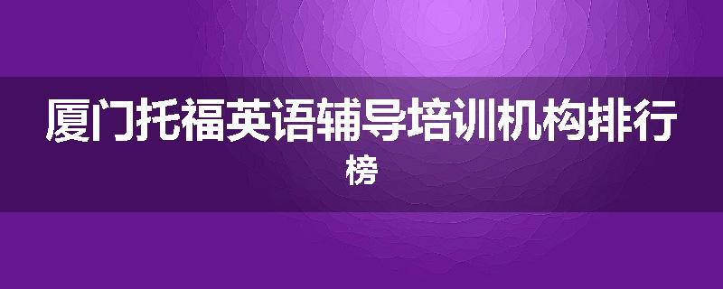 厦门托福英语辅导培训机构排行榜