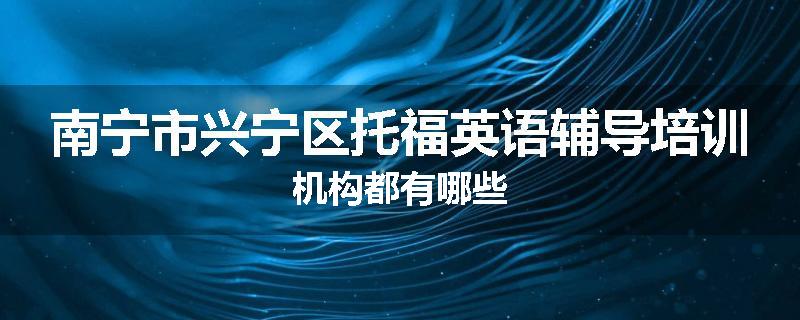 南宁市兴宁区托福英语辅导培训机构都有哪些