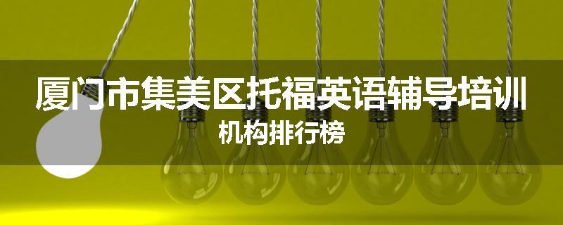 厦门市集美区托福英语辅导培训机构排行榜