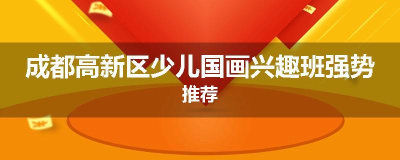 成都高新区少儿国画兴趣班强势推荐