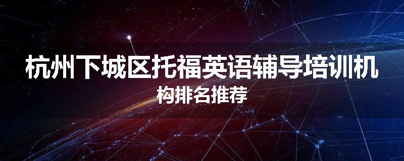 杭州下城区托福英语辅导培训机构排名推荐