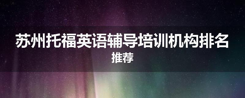 苏州托福英语辅导培训机构排名推荐