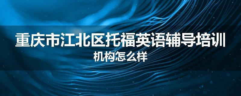 重庆市江北区托福英语辅导培训机构怎么样