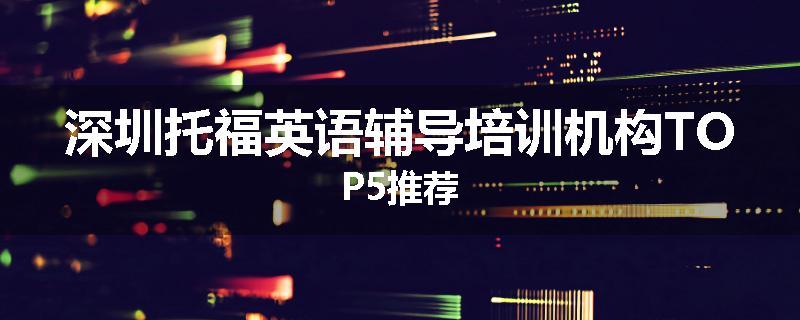 深圳托福英语辅导培训机构TOP5推荐
