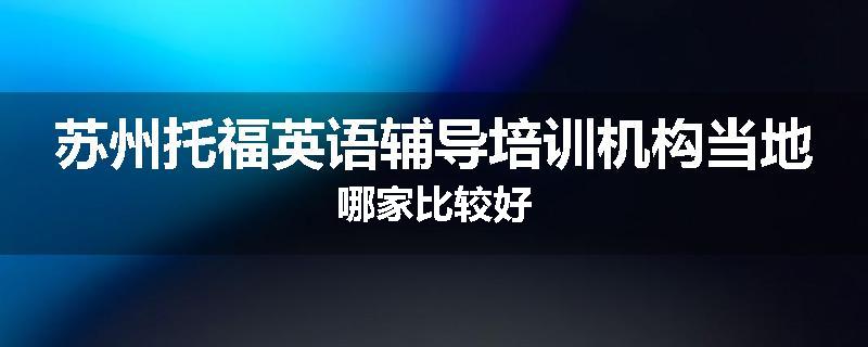 苏州托福英语辅导培训机构当地哪家比较好
