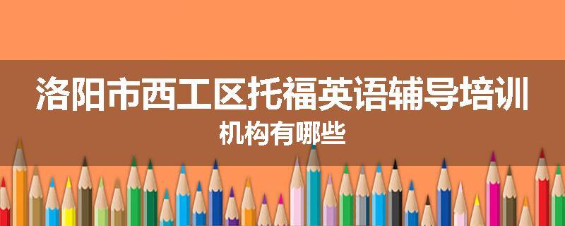 洛阳市西工区托福英语辅导培训机构有哪些