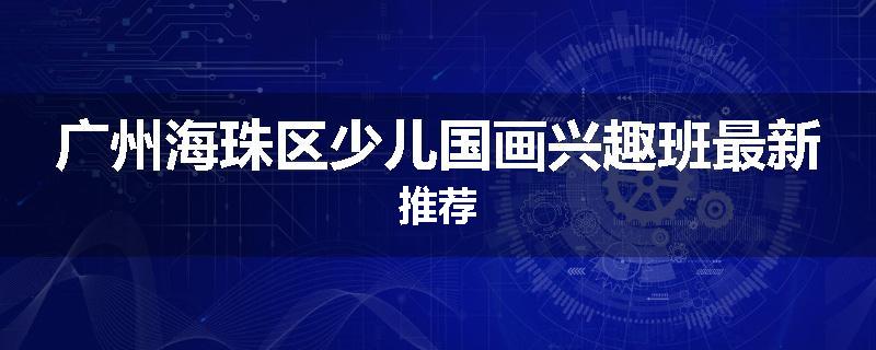 广州海珠区少儿国画兴趣班最新推荐