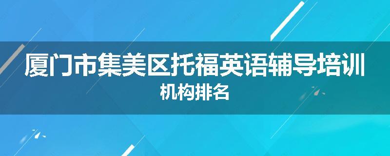 厦门市集美区托福英语辅导培训机构排名