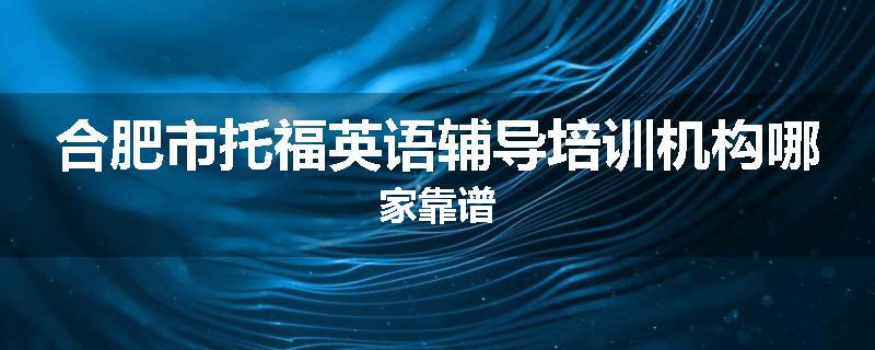 合肥市托福英语辅导培训机构哪家靠谱