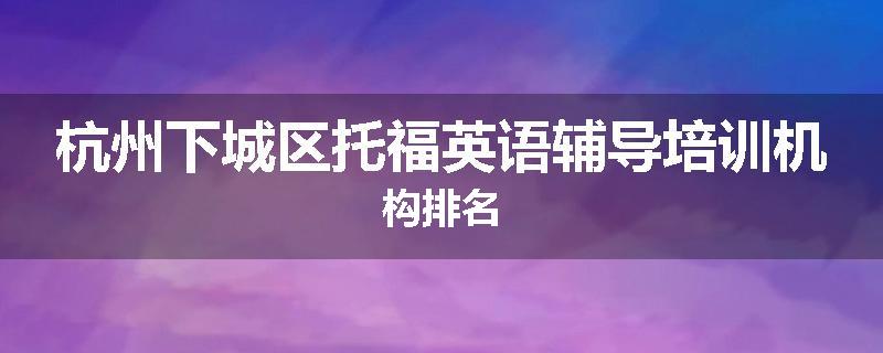 杭州下城区托福英语辅导培训机构排名
