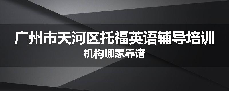 广州市天河区托福英语辅导培训机构哪家靠谱