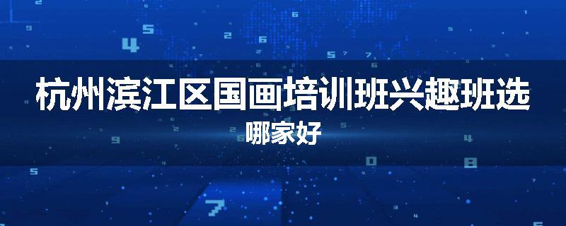杭州滨江区国画培训班兴趣班选哪家好