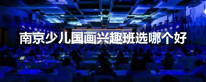 南京少儿国画兴趣班选哪个好