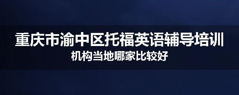 重庆市渝中区托福英语辅导培训机构当地哪家比较好