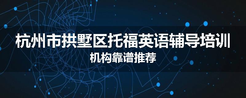 杭州市拱墅区托福英语辅导培训机构靠谱推荐
