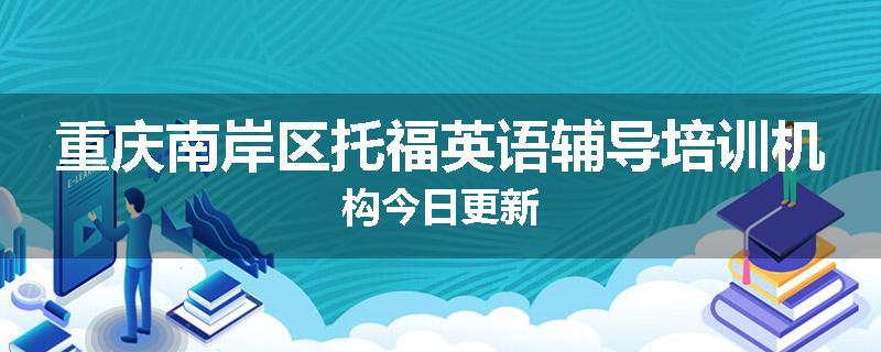 重庆南岸区托福英语辅导培训机构今日更新