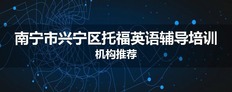 南宁市兴宁区托福英语辅导培训机构推荐
